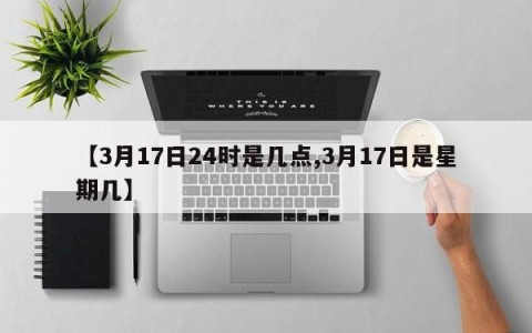 【3月17日24时是几点,3月17日是星期几】