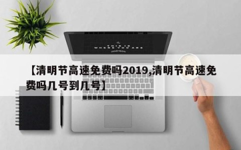 【清明节高速免费吗2019,清明节高速免费吗几号到几号】