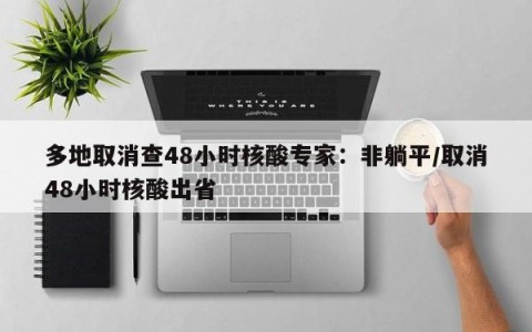 多地取消查48小时核酸专家：非躺平/取消48小时核酸出省