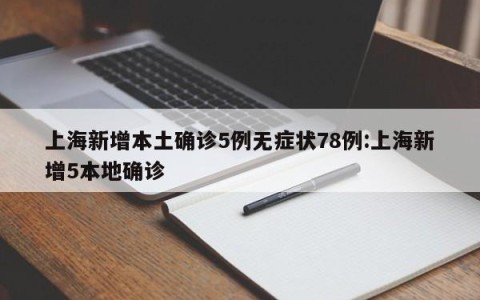 上海新增本土确诊5例无症状78例:上海新增5本地确诊