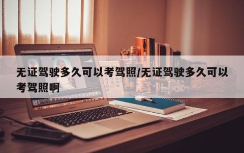 无证驾驶多久可以考驾照/无证驾驶多久可以考驾照啊