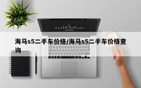 海马s5二手车价格/海马s5二手车价格查询