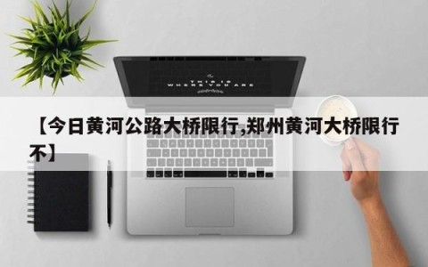 【今日黄河公路大桥限行,郑州黄河大桥限行不】