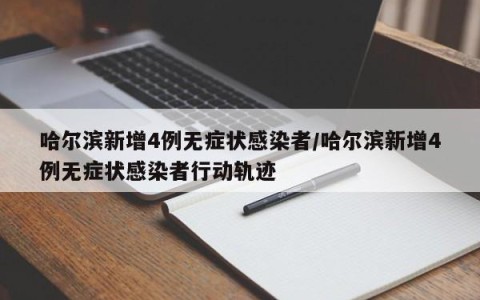 哈尔滨新增4例无症状感染者/哈尔滨新增4例无症状感染者行动轨迹
