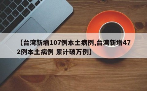 【台湾新增107例本土病例,台湾新增472例本土病例 累计破万例】