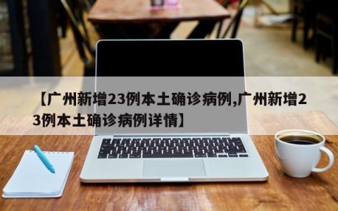 【广州新增23例本土确诊病例,广州新增23例本土确诊病例详情】