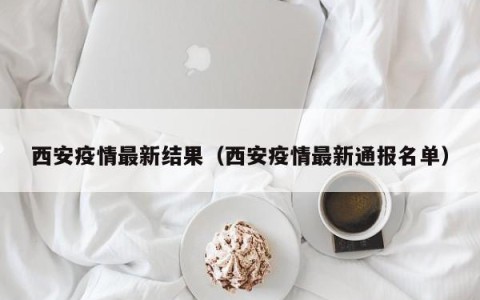 西安疫情最新结果（西安疫情最新通报名单）