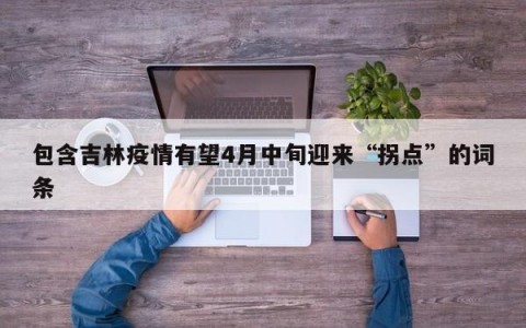 包含吉林疫情有望4月中旬迎来“拐点”的词条