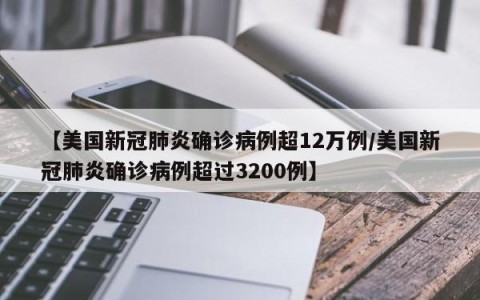【美国新冠肺炎确诊病例超12万例/美国新冠肺炎确诊病例超过3200例】