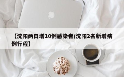 【沈阳两日增10例感染者/沈阳2名新增病例行程】