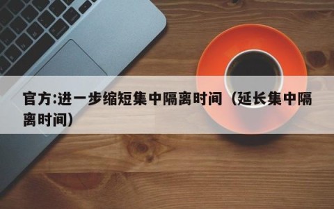 官方:进一步缩短集中隔离时间（延长集中隔离时间）