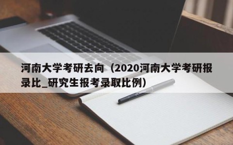 河南大学考研去向（2020河南大学考研报录比_研究生报考录取比例）