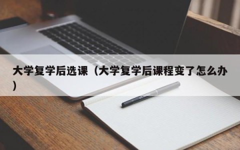 大学复学后选课（大学复学后课程变了怎么办）