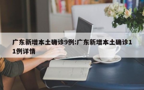 广东新增本土确诊9例:广东新增本土确诊11例详情