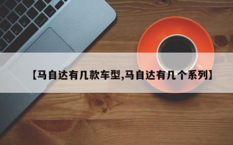 【马自达有几款车型,马自达有几个系列】