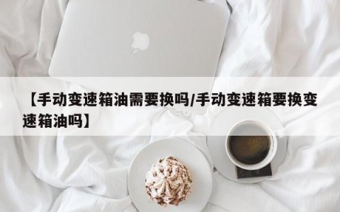 【手动变速箱油需要换吗/手动变速箱要换变速箱油吗】