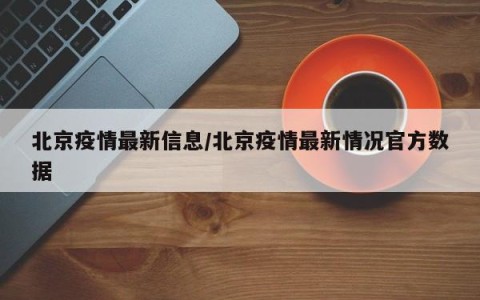 北京疫情最新信息/北京疫情最新情况官方数据