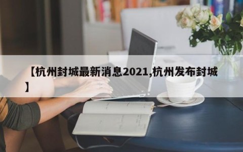 【杭州封城最新消息2021,杭州发布封城】