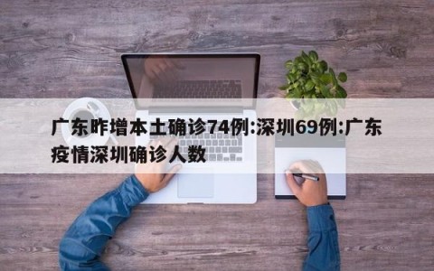 广东昨增本土确诊74例:深圳69例:广东疫情深圳确诊人数