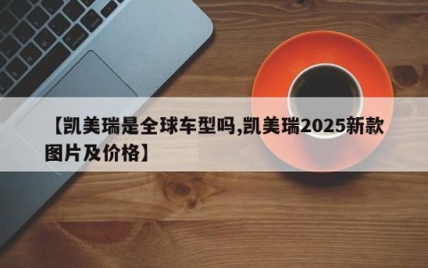 【凯美瑞是全球车型吗,凯美瑞2025新款图片及价格】