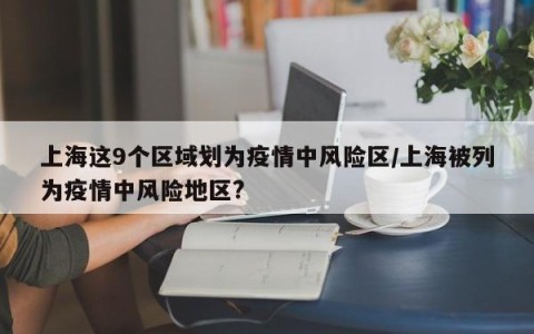 上海这9个区域划为疫情中风险区/上海被列为疫情中风险地区?