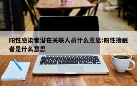 阳性感染者潜在关联人员什么意思:阳性接触者是什么意思