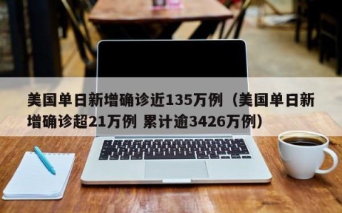 美国单日新增确诊近135万例（美国单日新增确诊超21万例 累计逾3426万例）