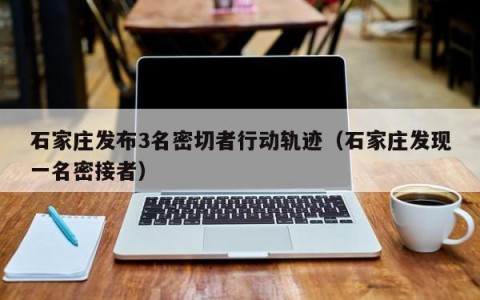 石家庄发布3名密切者行动轨迹（石家庄发现一名密接者）