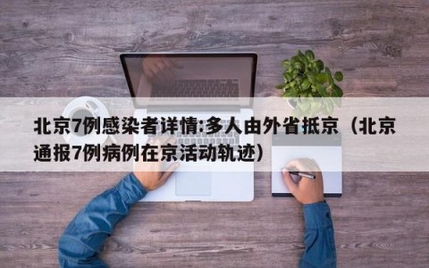 北京7例感染者详情:多人由外省抵京（北京通报7例病例在京活动轨迹）