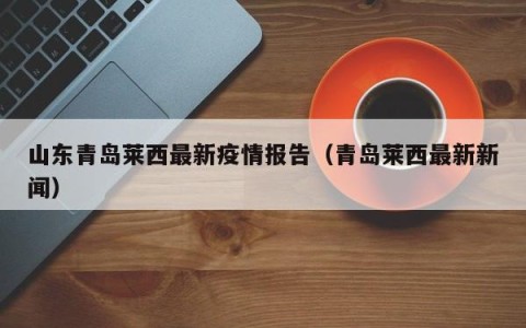 山东青岛莱西最新疫情报告（青岛莱西最新新闻）