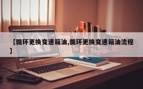 【循环更换变速箱油,循环更换变速箱油流程】