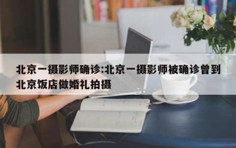 北京一摄影师确诊:北京一摄影师被确诊曾到北京饭店做婚礼拍摄