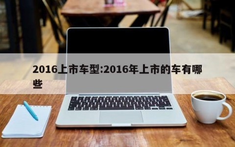 2016上市车型:2016年上市的车有哪些