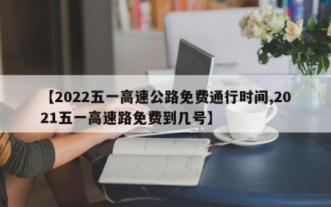 【2022五一高速公路免费通行时间,2021五一高速路免费到几号】