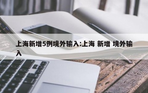 上海新增5例境外输入:上海 新增 境外输入
