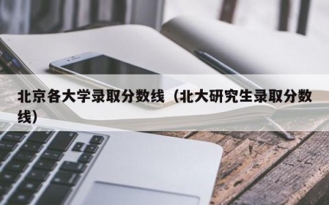北京各大学录取分数线（北大研究生录取分数线）