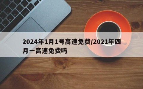 2024年1月1号高速免费/2021年四月一高速免费吗