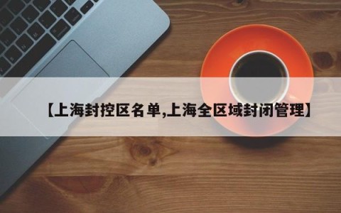 【上海封控区名单,上海全区域封闭管理】