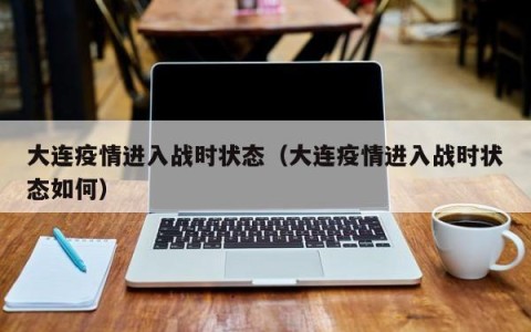 大连疫情进入战时状态（大连疫情进入战时状态如何）