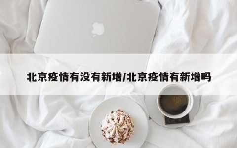 北京疫情有没有新增/北京疫情有新增吗