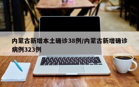 内蒙古新增本土确诊38例/内蒙古新增确诊病例323例
