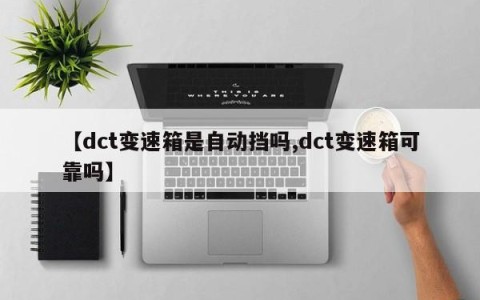 【dct变速箱是自动挡吗,dct变速箱可靠吗】