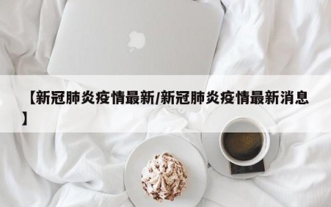 【新冠肺炎疫情最新/新冠肺炎疫情最新消息】