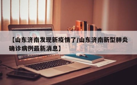 【山东济南发现新疫情了/山东济南新型肺炎确诊病例最新消息】