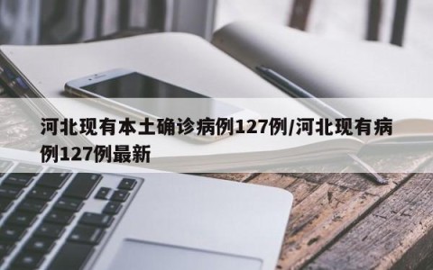 河北现有本土确诊病例127例/河北现有病例127例最新