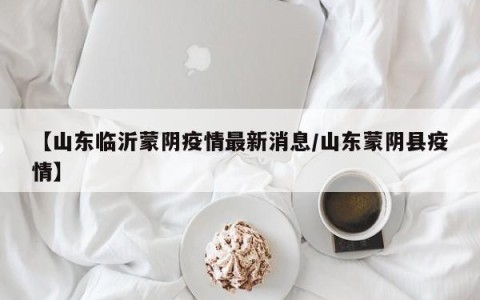 【山东临沂蒙阴疫情最新消息/山东蒙阴县疫情】