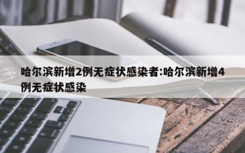 哈尔滨新增2例无症状感染者:哈尔滨新增4例无症状感染
