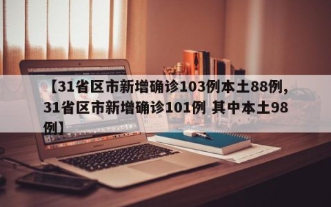 【31省区市新增确诊103例本土88例,31省区市新增确诊101例 其中本土98例】