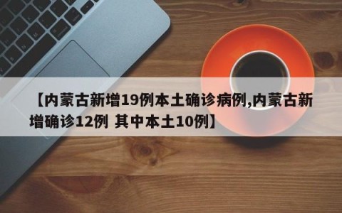 【内蒙古新增19例本土确诊病例,内蒙古新增确诊12例 其中本土10例】