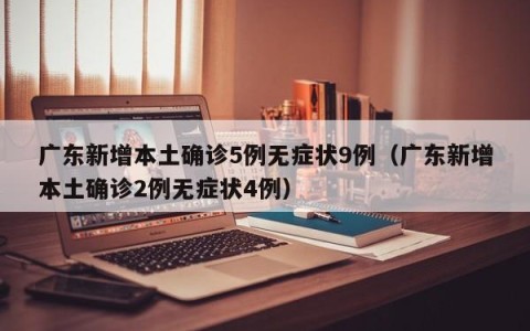 广东新增本土确诊5例无症状9例（广东新增本土确诊2例无症状4例）